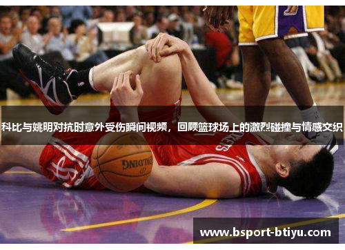 科比与姚明对抗时意外受伤瞬间视频，回顾篮球场上的激烈碰撞与情感交织