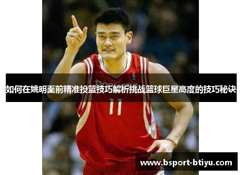 如何在姚明面前精准投篮技巧解析挑战篮球巨星高度的技巧秘诀