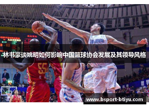 林书豪谈姚明如何影响中国篮球协会发展及其领导风格