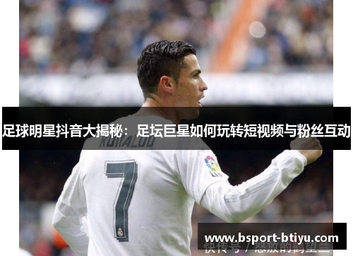 足球明星抖音大揭秘：足坛巨星如何玩转短视频与粉丝互动