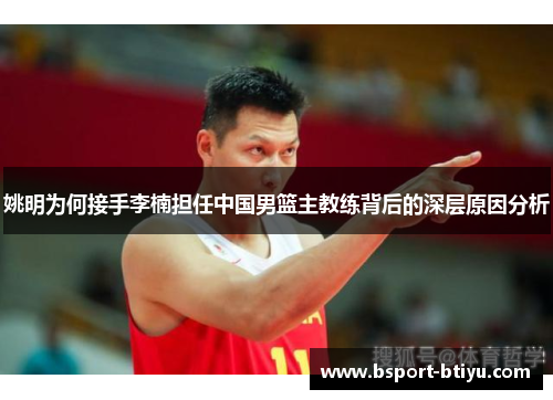 姚明为何接手李楠担任中国男篮主教练背后的深层原因分析