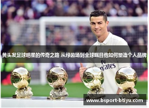 黄头发足球明星的传奇之路 从绿茵场到全球瞩目他如何塑造个人品牌