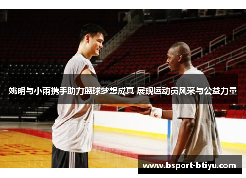 姚明与小雨携手助力篮球梦想成真 展现运动员风采与公益力量