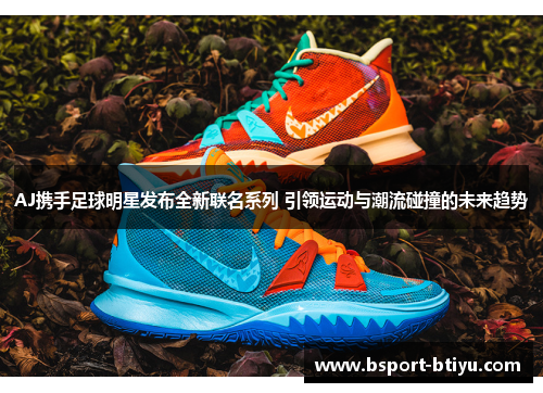 AJ携手足球明星发布全新联名系列 引领运动与潮流碰撞的未来趋势
