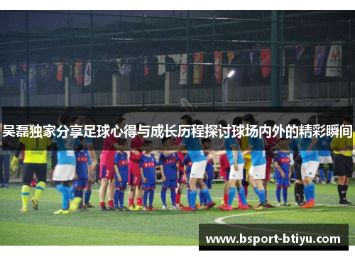 吴磊独家分享足球心得与成长历程探讨球场内外的精彩瞬间