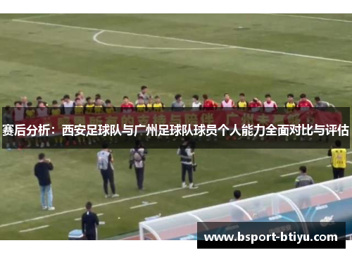 赛后分析：西安足球队与广州足球队球员个人能力全面对比与评估