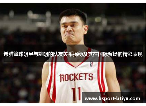 希腊篮球明星与姚明的队友关系揭秘及其在国际赛场的精彩表现