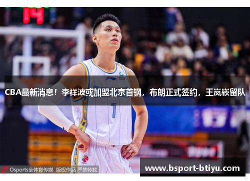 CBA最新消息！李祥波或加盟北京首钢，布朗正式签约，王岚嵚留队