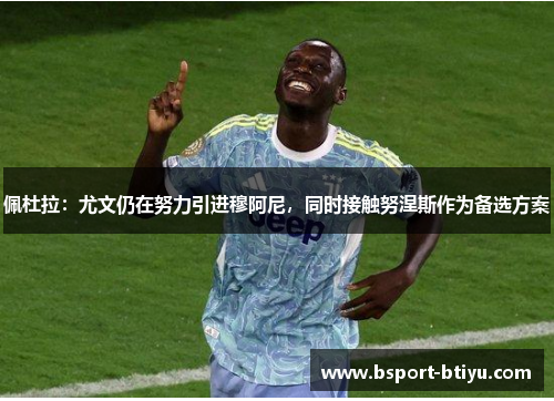 佩杜拉：尤文仍在努力引进穆阿尼，同时接触努涅斯作为备选方案