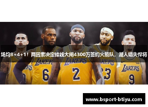 场均8+4+1！两因素决定锋线大闸4300万签约火箭队，湖人错失悍将