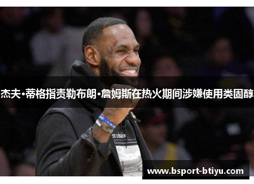 杰夫·蒂格指责勒布朗·詹姆斯在热火期间涉嫌使用类固醇