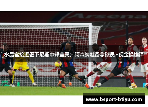 水晶宫接近签下尼斯中锋盖桑；阿森纳准备拿球员+现金换埃泽