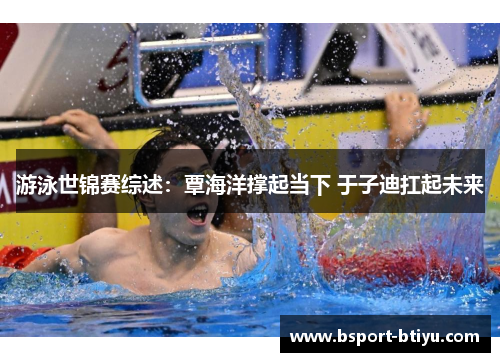游泳世锦赛综述：覃海洋撑起当下 于子迪扛起未来