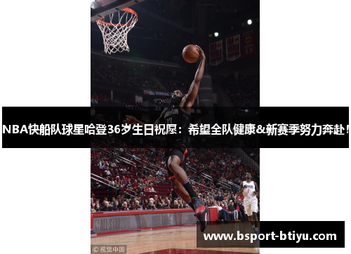 NBA快船队球星哈登36岁生日祝愿：希望全队健康&新赛季努力奔赴！