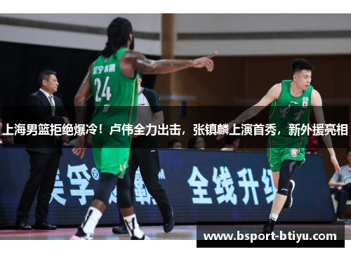 上海男篮拒绝爆冷！卢伟全力出击，张镇麟上演首秀，新外援亮相